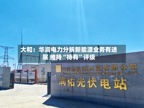 大和：华润电力分拆新能源业务有进展 维持“持有”评级