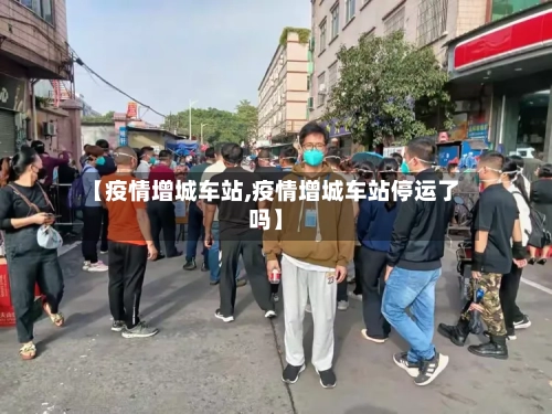 【疫情增城车站,疫情增城车站停运了吗】