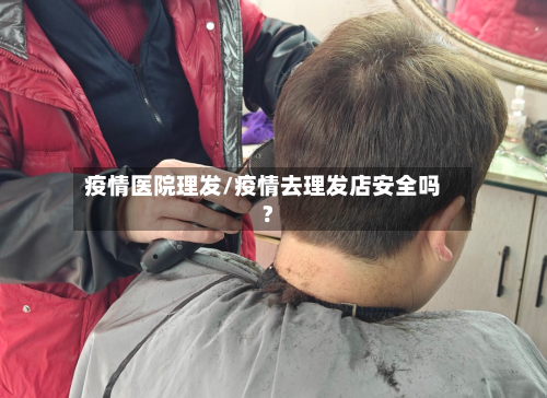 疫情医院理发/疫情去理发店安全吗?