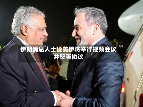 伊朗消息人士说美伊将举行视频会议并签署协议