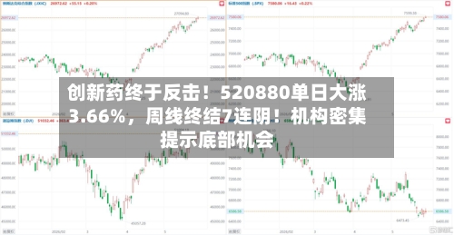 创新药终于反击！520880单日大涨3.66%，周线终结7连阴！机构密集提示底部机会