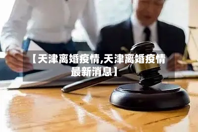 【天津离婚疫情,天津离婚疫情最新消息】