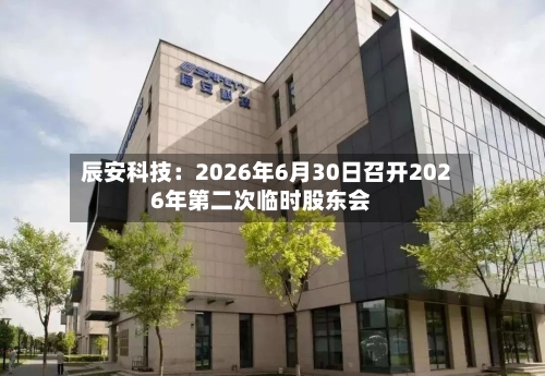 辰安科技：2026年6月30日召开2026年第二次临时股东会