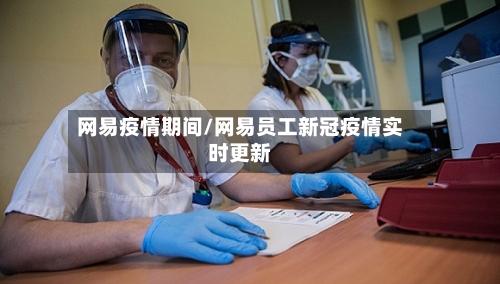 网易疫情期间/网易员工新冠疫情实时更新