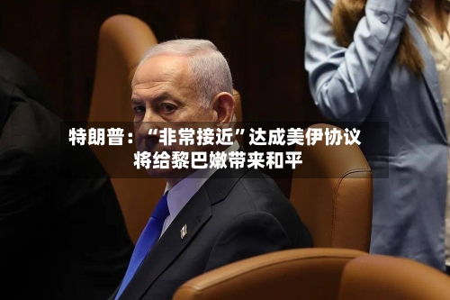 特朗普：“非常接近”达成美伊协议 将给黎巴嫩带来和平