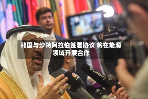 韩国与沙特阿拉伯签署协议 将在能源领域开展合作