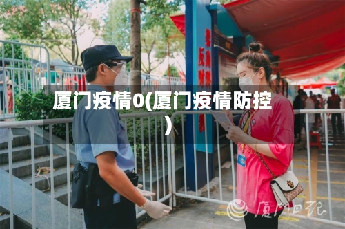 厦门疫情0(厦门疫情防控)