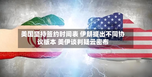 美国坚持签约时间表 伊朗提出不同协议版本 美伊谈判疑云密布