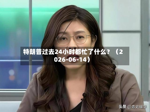 特朗普过去24小时都忙了什么？（2026-06-14）