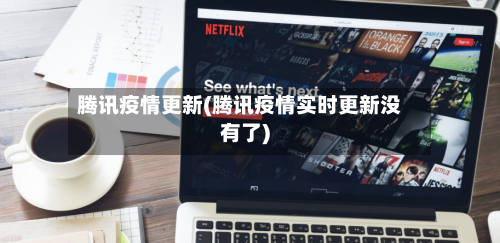 腾讯疫情更新(腾讯疫情实时更新没有了)