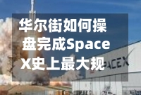 华尔街如何操盘完成SpaceX史上最大规模IPO