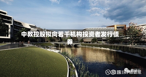 中教控股拟向若干机构投资者发行债券