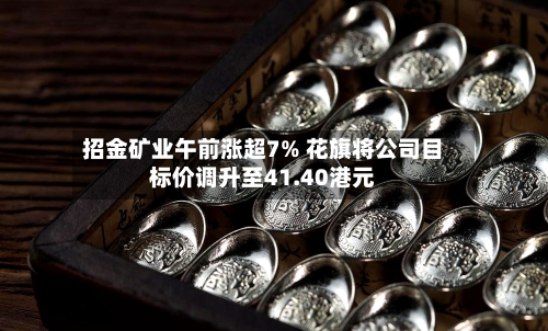 招金矿业午前涨超7% 花旗将公司目标价调升至41.40港元