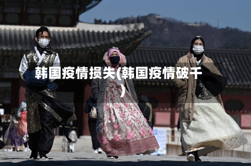 韩国疫情损失(韩国疫情破千)