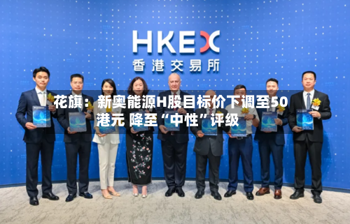 花旗：新奥能源H股目标价下调至50港元 降至“中性”评级