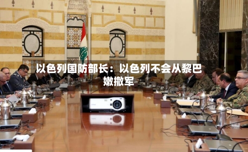 以色列国防部长：以色列不会从黎巴嫩撤军