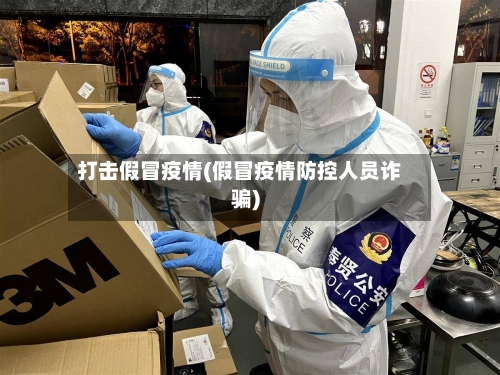 打击假冒疫情(假冒疫情防控人员诈骗)