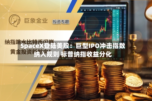 SpaceX登陆美股：巨型IPO冲击指数纳入规则 标普纳指收益分化