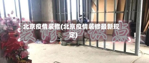 北京疫情装修(北京疫情装修最新规定)