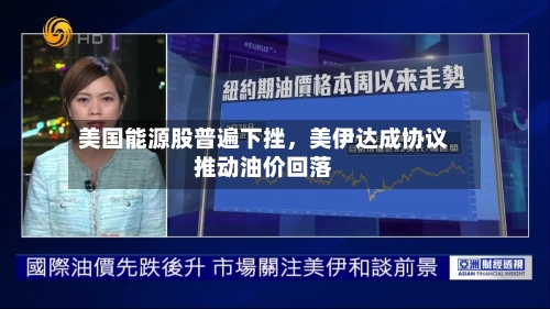 美国能源股普遍下挫，美伊达成协议推动油价回落