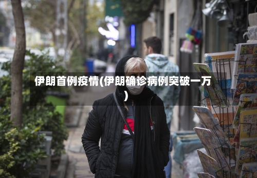 伊朗首例疫情(伊朗确诊病例突破一万)