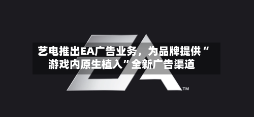艺电推出EA广告业务，为品牌提供“游戏内原生植入”全新广告渠道