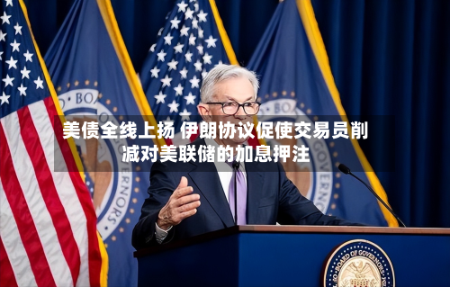 美债全线上扬 伊朗协议促使交易员削减对美联储的加息押注