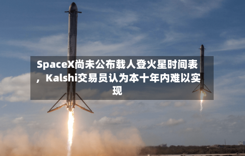 SpaceX尚未公布载人登火星时间表，Kalshi交易员认为本十年内难以实现