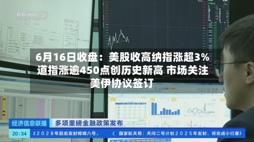 6月16日收盘：美股收高纳指涨超3% 道指涨逾450点创历史新高 市场关注美伊协议签订