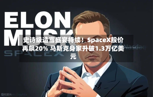 史诗级造富盛宴持续！SpaceX股价再飙20% 马斯克身家升破1.3万亿美元