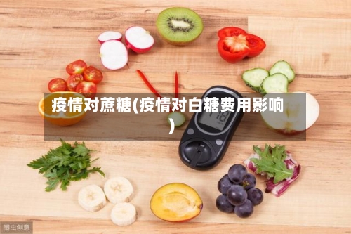 疫情对蔗糖(疫情对白糖费用影响)
