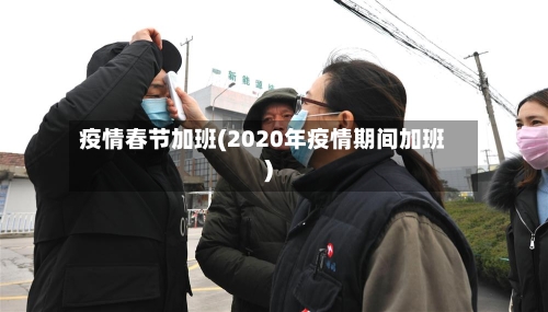 疫情春节加班(2020年疫情期间加班)