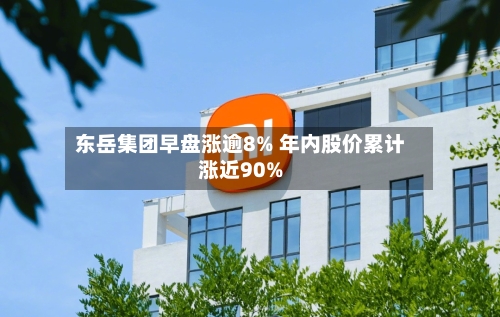 东岳集团早盘涨逾8% 年内股价累计涨近90%