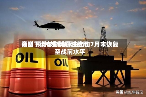 高盛下调布伦特原油费用预测 预计波斯湾原油出口7月末恢复至战前水平
