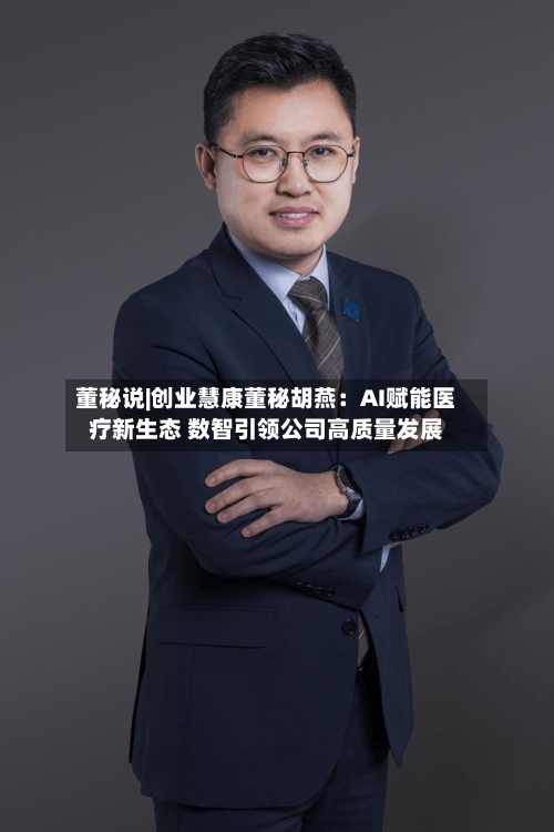 董秘说|创业慧康董秘胡燕：AI赋能医疗新生态 数智引领公司高质量发展