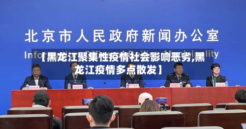 【黑龙江聚集性疫情社会影响恶劣,黑龙江疫情多点散发】