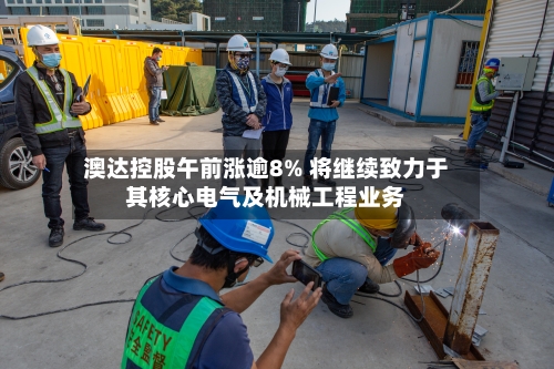 澳达控股午前涨逾8% 将继续致力于其核心电气及机械工程业务