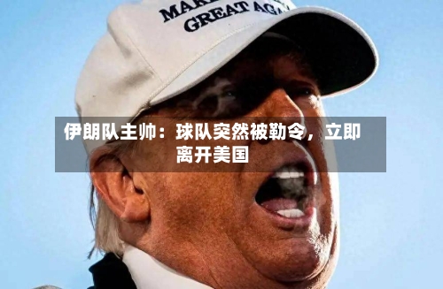 伊朗队主帅：球队突然被勒令，立即离开美国