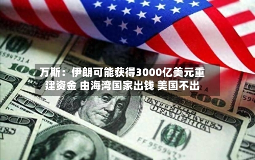 万斯：伊朗可能获得3000亿美元重建资金 由海湾国家出钱 美国不出