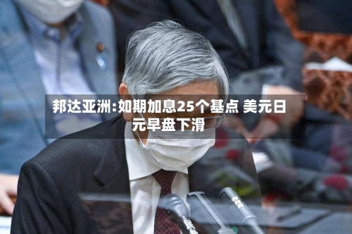 邦达亚洲:如期加息25个基点 美元日元早盘下滑
