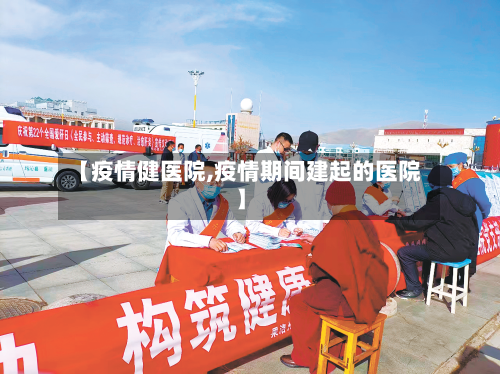 【疫情健医院,疫情期间建起的医院】
