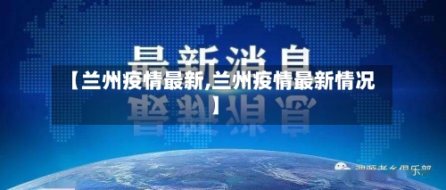 【兰州疫情最新,兰州疫情最新情况】