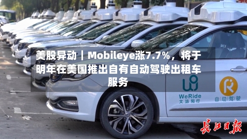 美股异动｜Mobileye涨7.7%，将于明年在美国推出自有自动驾驶出租车服务