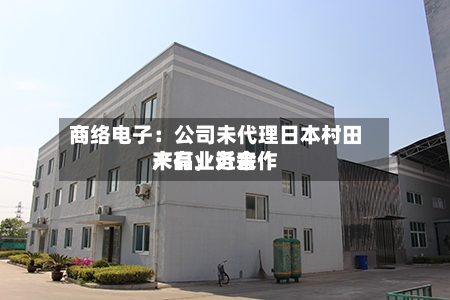 商络电子：公司未代理日本村田产品，近来未有业务合作