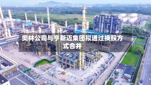 奥林公司与亨斯迈集团拟通过换股方式合并