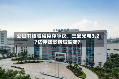 公证书核验程序存争议，三安光电3.27亿仲裁案结局生变？