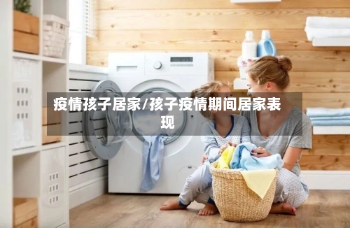 疫情孩子居家/孩子疫情期间居家表现