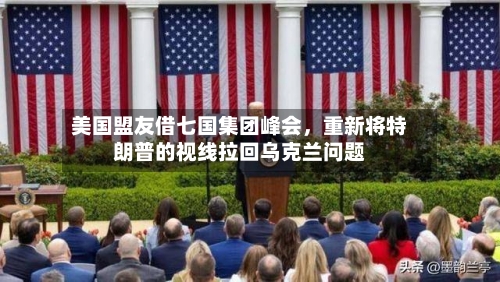 美国盟友借七国集团峰会，重新将特朗普的视线拉回乌克兰问题