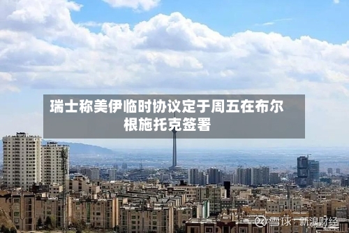 瑞士称美伊临时协议定于周五在布尔根施托克签署