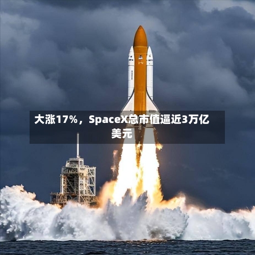 大涨17%，SpaceX总市值逼近3万亿美元